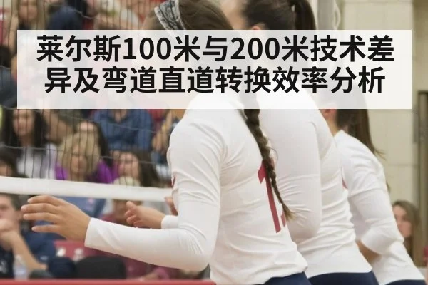 莱尔斯100米与200米技术差异及弯道直道转换效率分析
