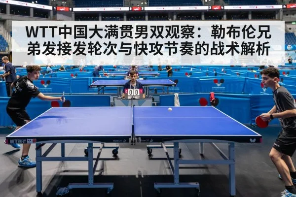 WTT中国大满贯男双观察：勒布伦兄弟发接发轮次与快攻节奏的战术解析