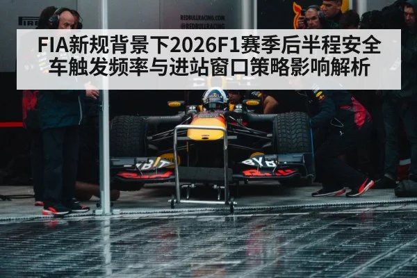 FIA新规背景下2026F1赛季后半程安全车触发频率与进站窗口策略影响解析