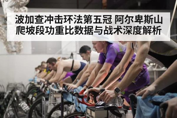 波加查冲击环法第五冠 阿尔卑斯山爬坡段功重比数据与战术深度解析
